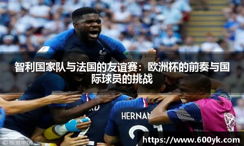 智利国家队与法国的友谊赛：欧洲杯的前奏与国际球员的挑战