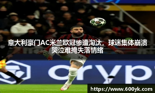 意大利豪门AC米兰欧冠惨遭淘汰，球迷集体崩溃哭泣难掩失落情绪