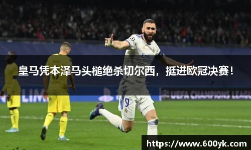 皇马凭本泽马头槌绝杀切尔西，挺进欧冠决赛！
