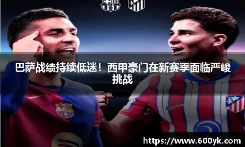 巴萨战绩持续低迷！西甲豪门在新赛季面临严峻挑战