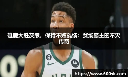 雄鹿大胜灰熊，保持不败战绩：赛场霸主的不灭传奇