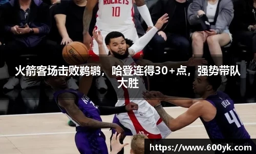 火箭客场击败鹈鹕，哈登连得30+点，强势带队大胜