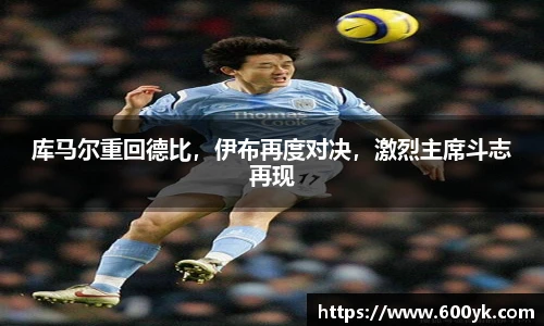 库马尔重回德比，伊布再度对决，激烈主席斗志再现