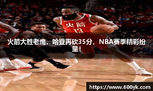 火箭大胜老鹰，哈登再砍35分，NBA赛季精彩纷呈！