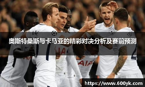 奥斯特桑斯与卡马亚的精彩对决分析及赛前预测