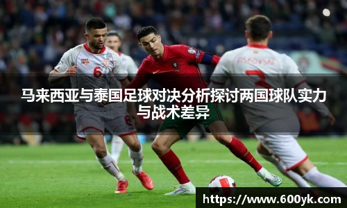 马来西亚与泰国足球对决分析探讨两国球队实力与战术差异