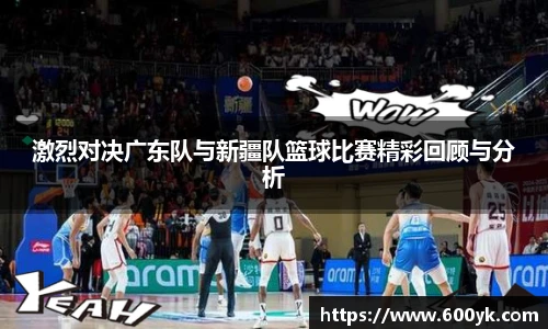 激烈对决广东队与新疆队篮球比赛精彩回顾与分析