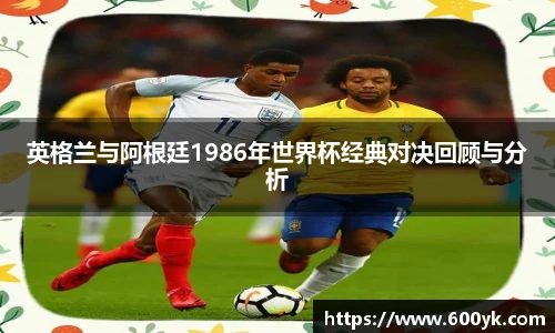 英格兰与阿根廷1986年世界杯经典对决回顾与分析
